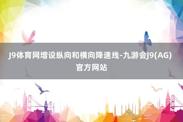 J9体育网增设纵向和横向降速线-九游会J9(AG) 官方网站