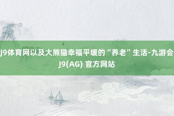 J9体育网以及大熊猫幸福平缓的“养老”生活-九游会J9(AG) 官方网站