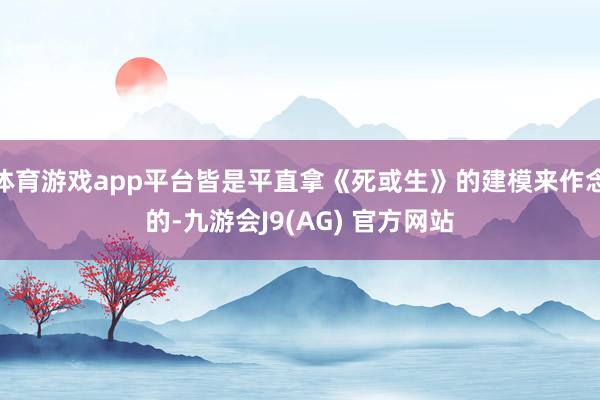 体育游戏app平台皆是平直拿《死或生》的建模来作念的-九游会J9(AG) 官方网站