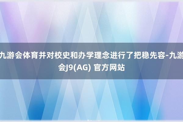 九游会体育并对校史和办学理念进行了把稳先容-九游会J9(AG) 官方网站