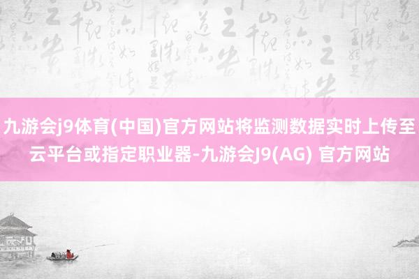 九游会j9体育(中国)官方网站将监测数据实时上传至云平台或指定职业器-九游会J9(AG) 官方网站