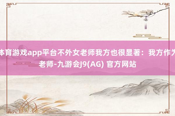 体育游戏app平台不外女老师我方也很显著：我方作为老师-九游会J9(AG) 官方网站