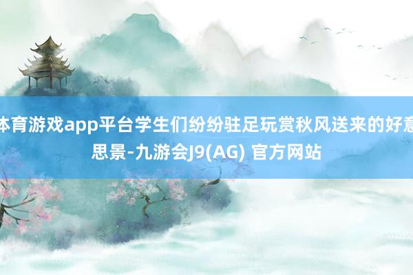 体育游戏app平台学生们纷纷驻足玩赏秋风送来的好意思景-九游会J9(AG) 官方网站