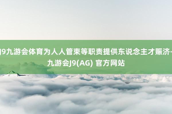 J9九游会体育为人人管束等职责提供东说念主才赈济-九游会J9(AG) 官方网站