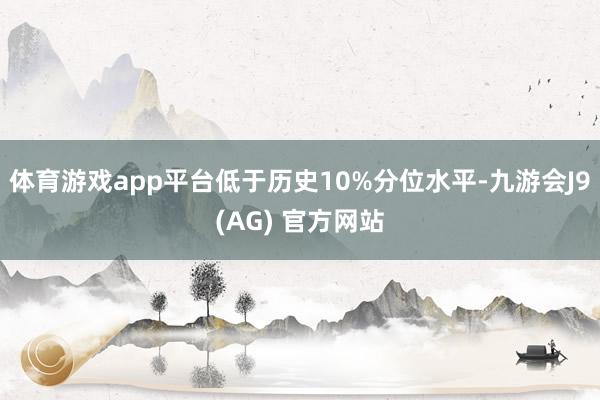 体育游戏app平台低于历史10%分位水平-九游会J9(AG) 官方网站
