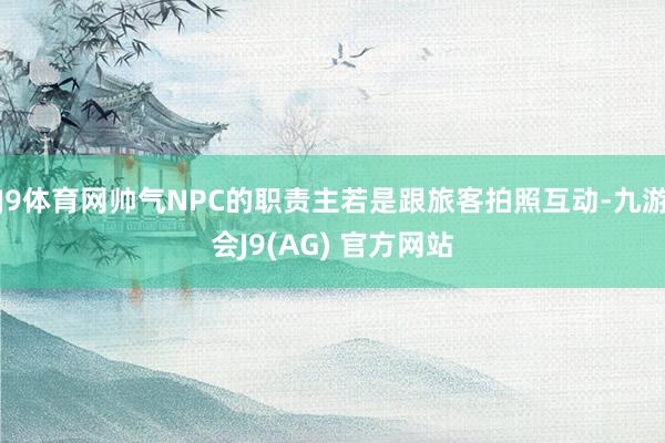 J9体育网帅气NPC的职责主若是跟旅客拍照互动-九游会J9(AG) 官方网站