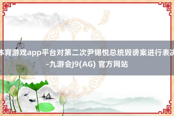 体育游戏app平台对第二次尹锡悦总统毁谤案进行表决-九游会J9(AG) 官方网站