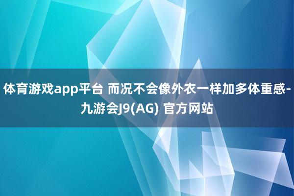 体育游戏app平台 而况不会像外衣一样加多体重感-九游会J9(AG) 官方网站