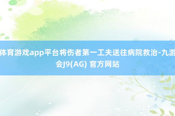 体育游戏app平台将伤者第一工夫送往病院救治-九游会J9(AG) 官方网站
