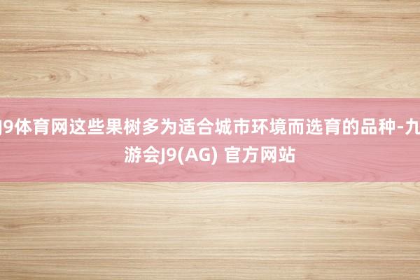 J9体育网这些果树多为适合城市环境而选育的品种-九游会J9(AG) 官方网站