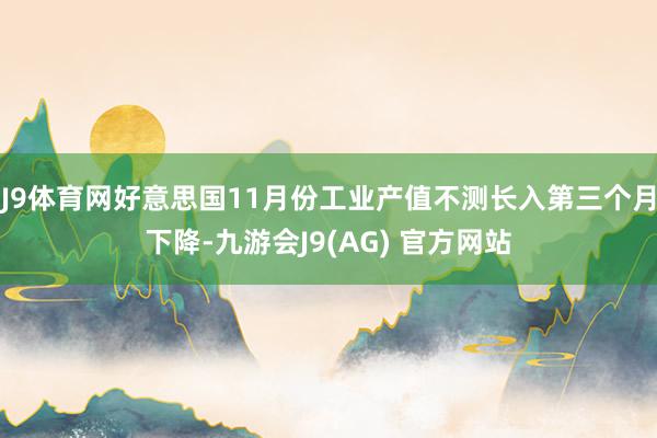 J9体育网好意思国11月份工业产值不测长入第三个月下降-九游会J9(AG) 官方网站