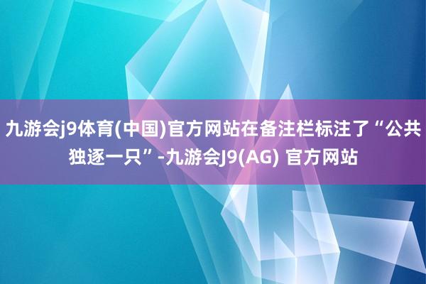 九游会j9体育(中国)官方网站在备注栏标注了“公共独逐一只”-九游会J9(AG) 官方网站