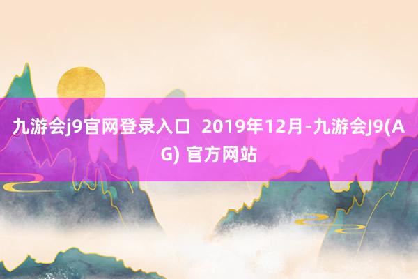 九游会j9官网登录入口  2019年12月-九游会J9(AG) 官方网站