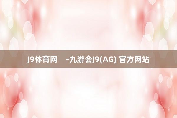 J9体育网    -九游会J9(AG) 官方网站