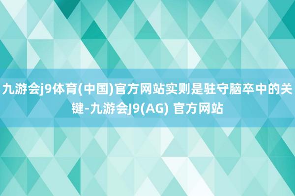 九游会j9体育(中国)官方网站实则是驻守脑卒中的关键-九游会J9(AG) 官方网站