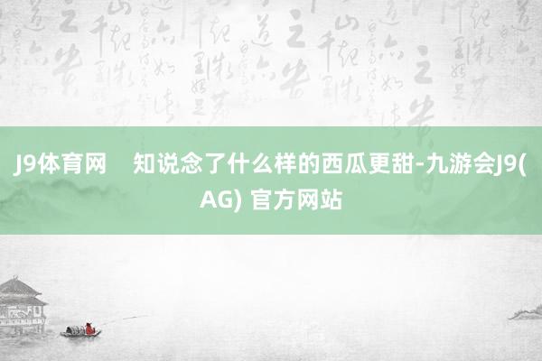 J9体育网    知说念了什么样的西瓜更甜-九游会J9(AG) 官方网站