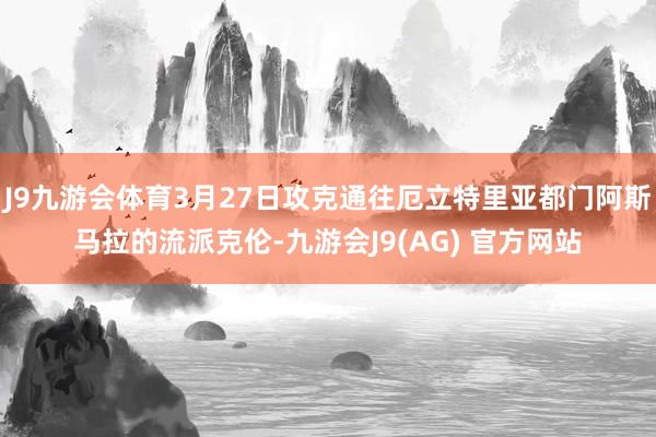 J9九游会体育3月27日攻克通往厄立特里亚都门阿斯马拉的流派克伦-九游会J9(AG) 官方网站
