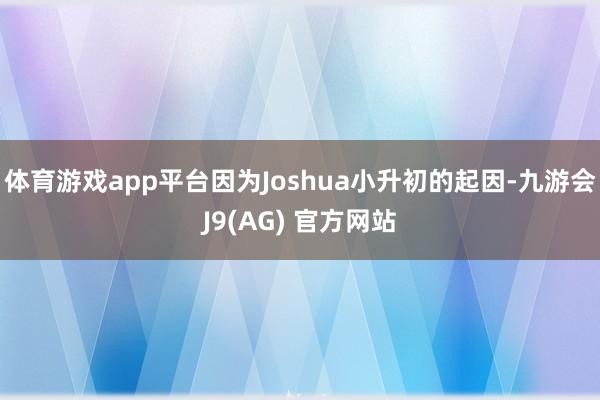 体育游戏app平台因为Joshua小升初的起因-九游会J9(AG) 官方网站