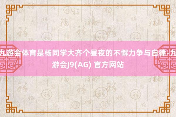 九游会体育是杨同学大齐个昼夜的不懈力争与自律-九游会J9(AG) 官方网站