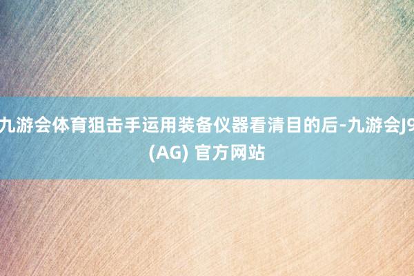 九游会体育狙击手运用装备仪器看清目的后-九游会J9(AG) 官方网站