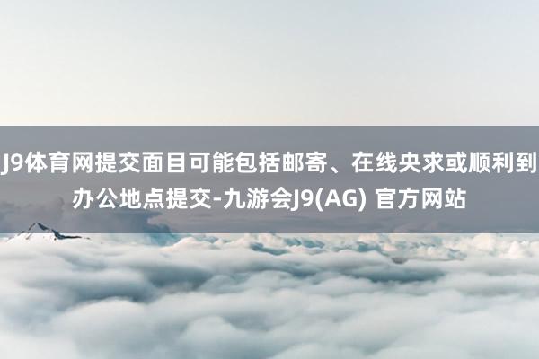 J9体育网提交面目可能包括邮寄、在线央求或顺利到办公地点提交-九游会J9(AG) 官方网站