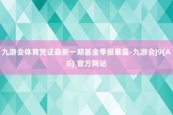 九游会体育凭证最新一期基金季报暴露-九游会J9(AG) 官方网站