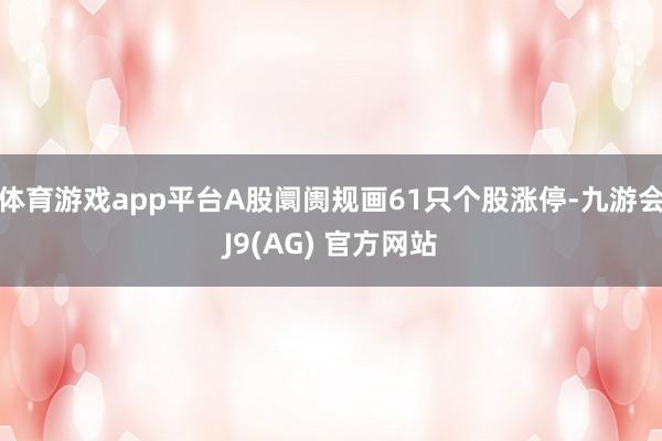 体育游戏app平台A股阛阓规画61只个股涨停-九游会J9(AG) 官方网站