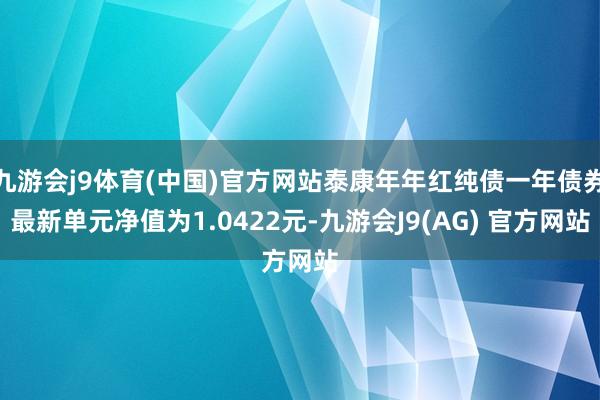 九游会j9体育(中国)官方网站泰康年年红纯债一年债券最新单元净值为1.0422元-九游会J9(AG) 官方网站