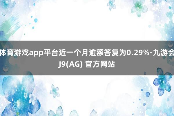 体育游戏app平台近一个月逾额答复为0.29%-九游会J9(AG) 官方网站