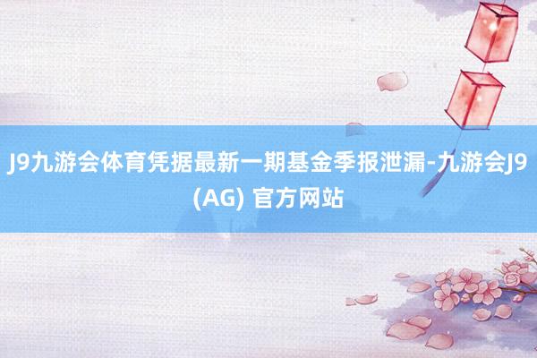J9九游会体育凭据最新一期基金季报泄漏-九游会J9(AG) 官方网站
