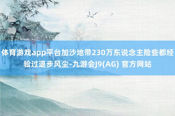 体育游戏app平台加沙地带230万东说念主险些都经验过退步风尘-九游会J9(AG) 官方网站