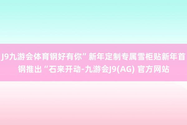 J9九游会体育钢好有你”新年定制专属雪柜贴新年首钢推出“石来开动-九游会J9(AG) 官方网站