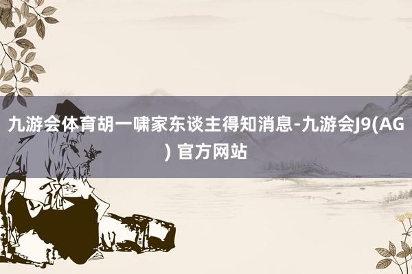九游会体育胡一啸家东谈主得知消息-九游会J9(AG) 官方网站