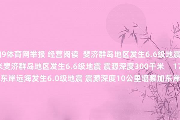 J9体育网举报 经营阅读  斐济群岛地区发生6.6级地震 震源深度300千米斐济群岛地区发生6.6级地震 震源深度300千米    17  07-25 08:14     堪察加东岸远海发生6.0级地震 震源深度10公里堪察加东岸远海发生6.0级地震 震源深度10公里    0  07-25 07:37     堪察加东岸远海发生6.6级地震 震源深度10千米堪察加东岸远海发生6.6级地震 震源深