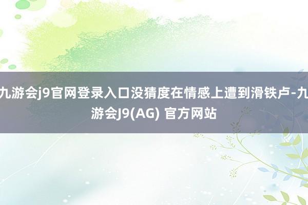 九游会j9官网登录入口没猜度在情感上遭到滑铁卢-九游会J9(AG) 官方网站