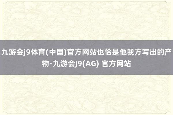 九游会j9体育(中国)官方网站也恰是他我方写出的产物-九游会J9(AG) 官方网站