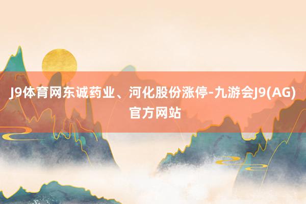 J9体育网东诚药业、河化股份涨停-九游会J9(AG) 官方网站