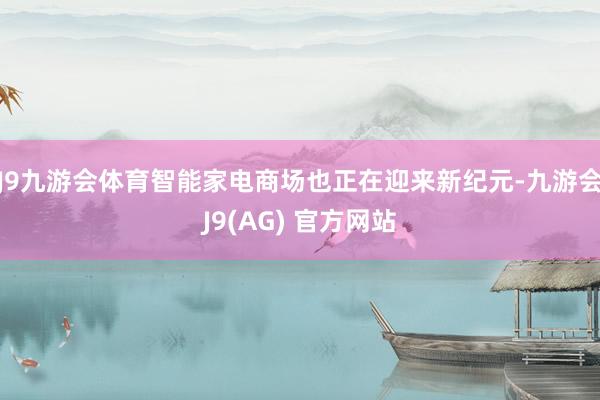 J9九游会体育智能家电商场也正在迎来新纪元-九游会J9(AG) 官方网站