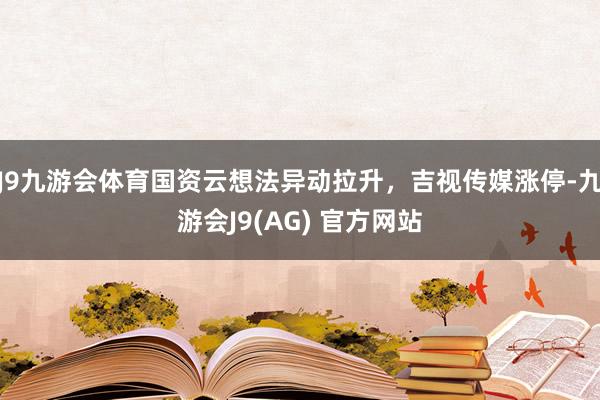 J9九游会体育国资云想法异动拉升，吉视传媒涨停-九游会J9(AG) 官方网站