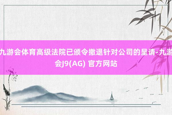九游会体育高级法院已颁令撤退针对公司的呈请-九游会J9(AG) 官方网站