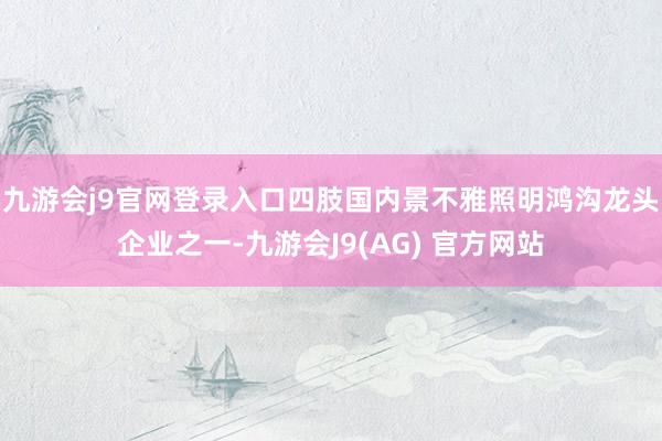 九游会j9官网登录入口　　四肢国内景不雅照明鸿沟龙头企业之一-九游会J9(AG) 官方网站