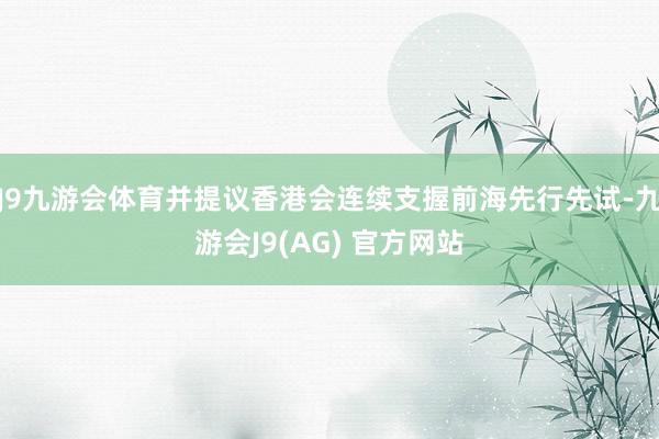 J9九游会体育并提议香港会连续支握前海先行先试-九游会J9(AG) 官方网站