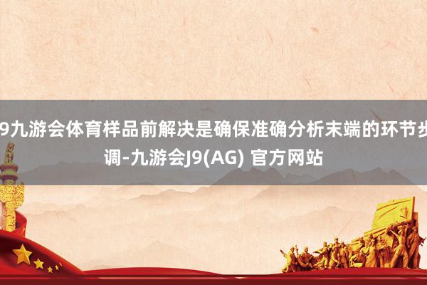 J9九游会体育样品前解决是确保准确分析末端的环节步调-九游会J9(AG) 官方网站