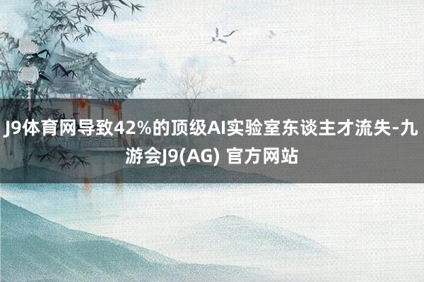 J9体育网导致42%的顶级AI实验室东谈主才流失-九游会J9(AG) 官方网站