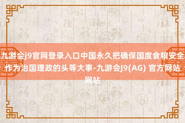 九游会j9官网登录入口中国永久把确保国度食粮安全作为治国理政的头等大事-九游会J9(AG) 官方网站