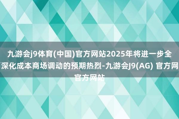 九游会j9体育(中国)官方网站2025年将进一步全面深化成本商场调动的预期热烈-九游会J9(AG) 官方网站