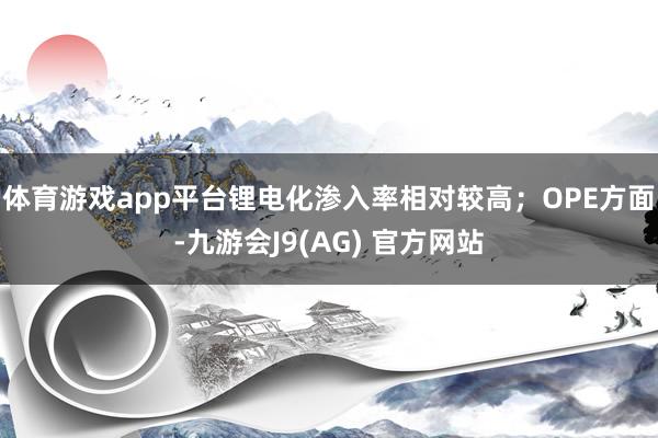 体育游戏app平台锂电化渗入率相对较高；OPE方面-九游会J9(AG) 官方网站