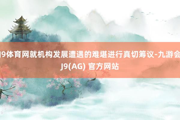 J9体育网就机构发展遭遇的难堪进行真切筹议-九游会J9(AG) 官方网站