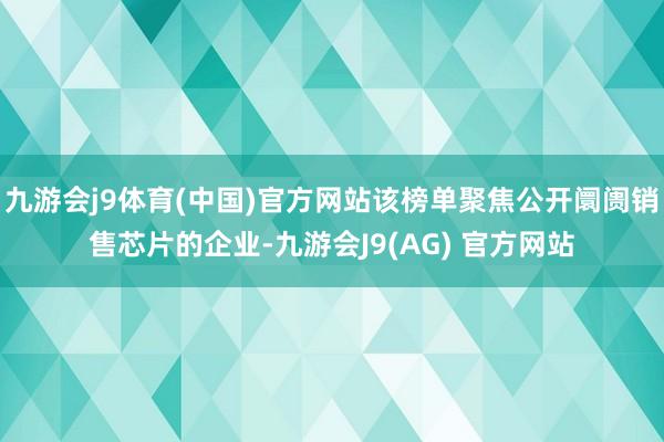 九游会j9体育(中国)官方网站该榜单聚焦公开阛阓销售芯片的企业-九游会J9(AG) 官方网站
