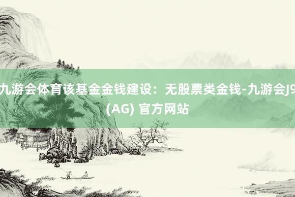 九游会体育该基金金钱建设:无股票类金钱-九游会J9(AG) 官方网站
